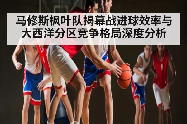 马修斯枫叶队揭幕战进球效率与大西洋分区竞争格局深度分析